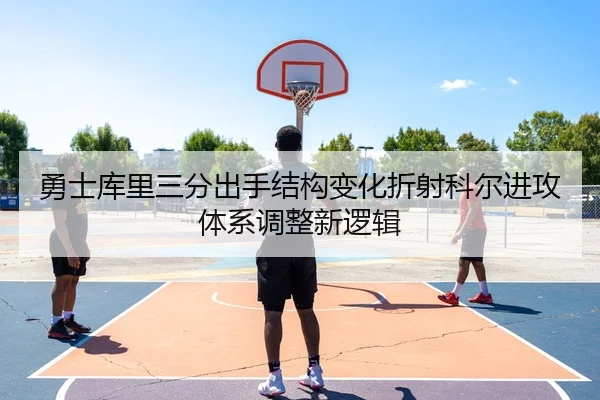 勇士库里三分出手结构变化折射科尔进攻体系调整新逻辑