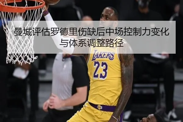 曼城评估罗德里伤缺后中场控制力变化与体系调整路径