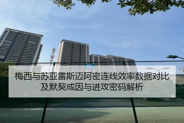 梅西与苏亚雷斯迈阿密连线效率数据对比及默契成因与进攻密码解析