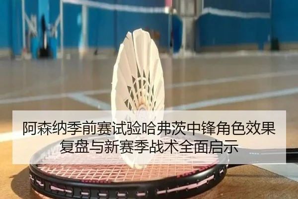 阿森纳季前赛试验哈弗茨中锋角色效果复盘与新赛季战术全面启示