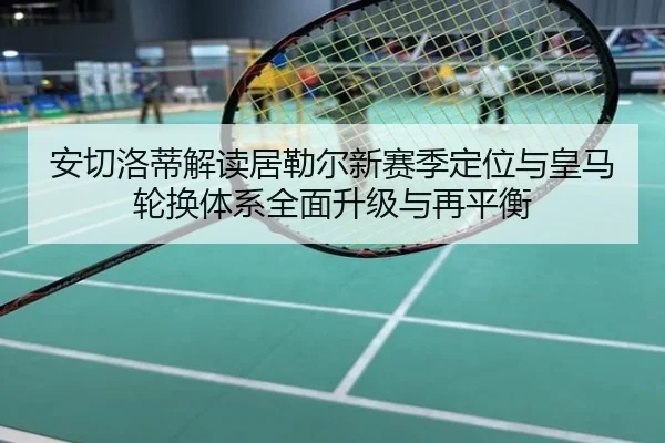 安切洛蒂解读居勒尔新赛季定位与皇马轮换体系全面升级与再平衡