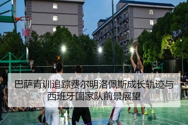 巴萨青训追踪费尔明洛佩斯成长轨迹与西班牙国家队前景展望