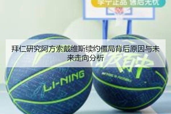 拜仁研究阿方索戴维斯续约僵局背后原因与未来走向分析