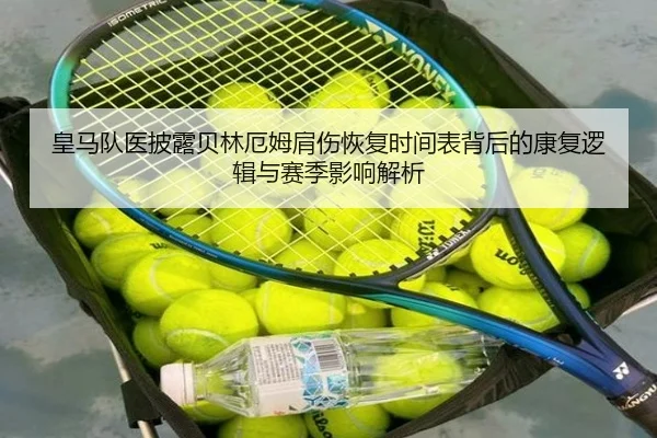 皇马队医披露贝林厄姆肩伤恢复时间表背后的康复逻辑与赛季影响解析
