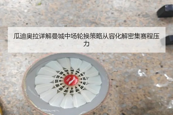 瓜迪奥拉详解曼城中场轮换策略从容化解密集赛程压力
