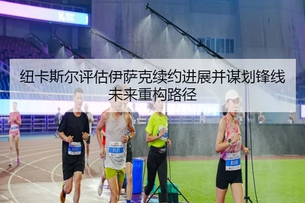 纽卡斯尔评估伊萨克续约进展并谋划锋线未来重构路径