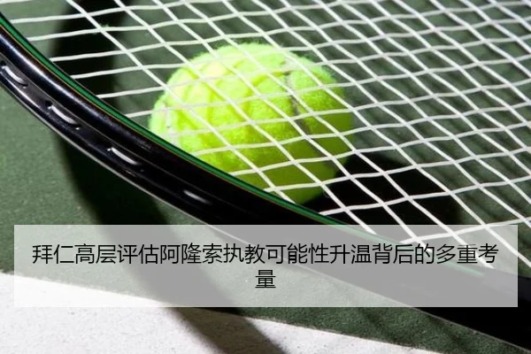 拜仁高层评估阿隆索执教可能性升温背后的多重考量