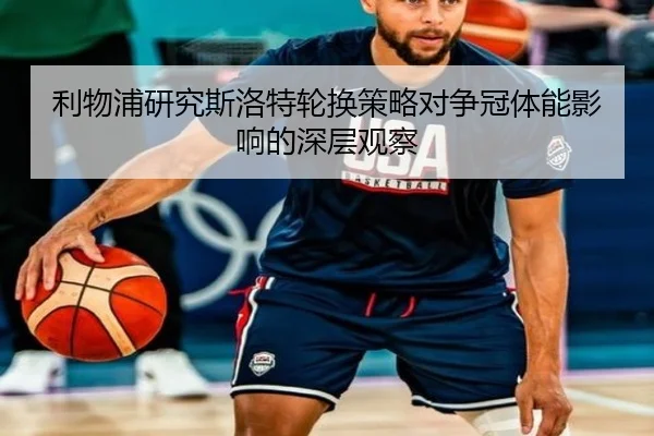 利物浦研究斯洛特轮换策略对争冠体能影响的深层观察