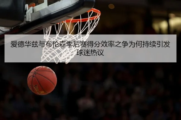 爱德华兹与布伦森季后赛得分效率之争为何持续引发球迷热议