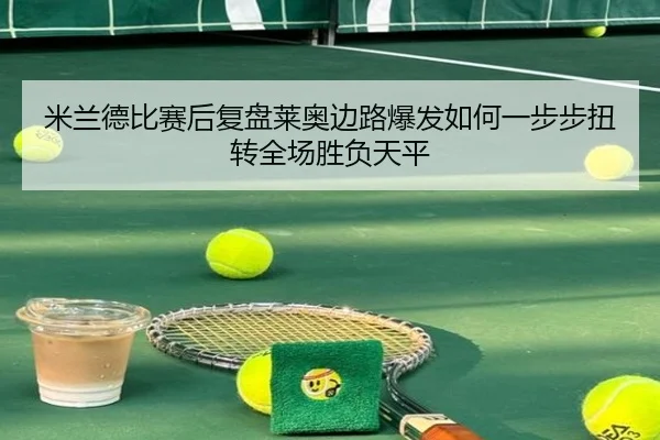 米兰德比赛后复盘莱奥边路爆发如何一步步扭转全场胜负天平